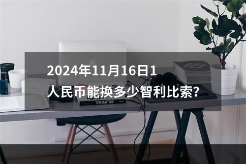 2024年11月16日1人民币能换多少智利比索？