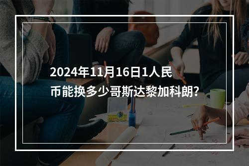 2024年11月16日1人民币能换多少哥斯达黎加科朗？