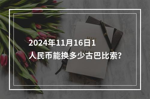 2024年11月16日1人民币能换多少古巴比索？