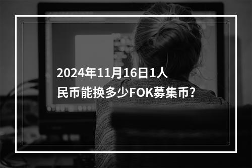 2024年11月16日1人民币能换多少FOK募集币？