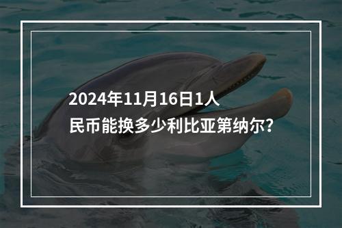 2024年11月16日1人民币能换多少利比亚第纳尔？