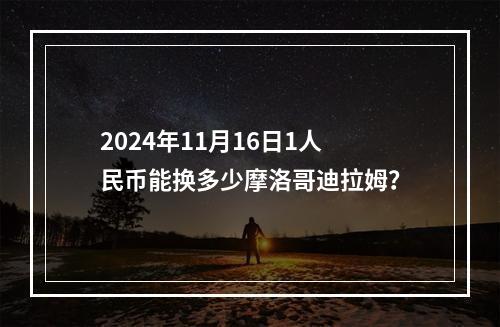 2024年11月16日1人民币能换多少摩洛哥迪拉姆？