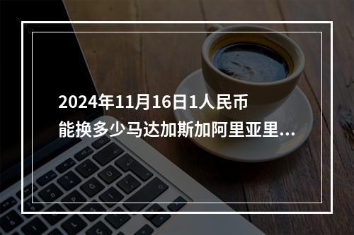 2024年11月16日1人民币能换多少马达加斯加阿里亚里？