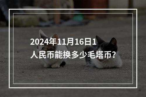 2024年11月16日1人民币能换多少毛塔币？