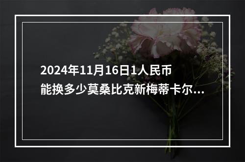 2024年11月16日1人民币能换多少莫桑比克新梅蒂卡尔？