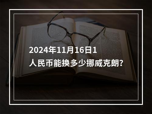 2024年11月16日1人民币能换多少挪威克朗？