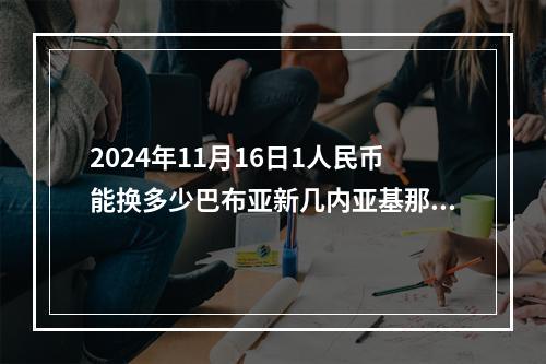 2024年11月16日1人民币能换多少巴布亚新几内亚基那？