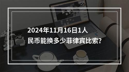 2024年11月16日1人民币能换多少菲律宾比索？