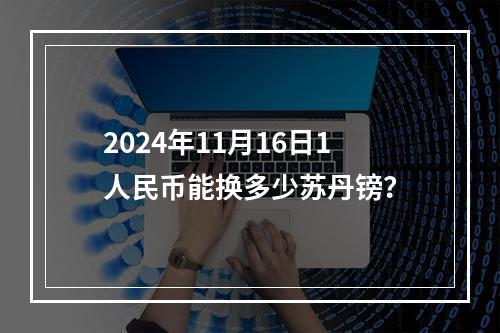 2024年11月16日1人民币能换多少苏丹镑？