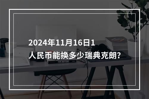 2024年11月16日1人民币能换多少瑞典克朗？