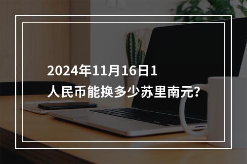 2024年11月16日1人民币能换多少苏里南元？