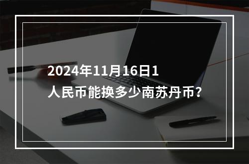 2024年11月16日1人民币能换多少南苏丹币？