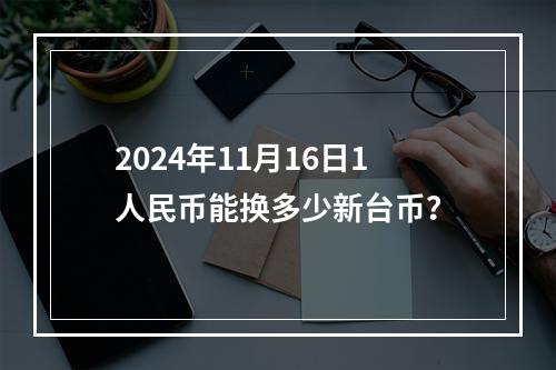 2024年11月16日1人民币能换多少新台币？