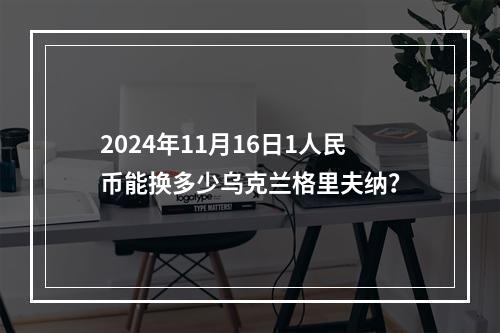 2024年11月16日1人民币能换多少乌克兰格里夫纳？