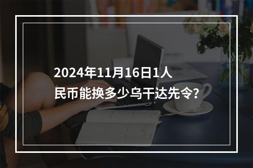 2024年11月16日1人民币能换多少乌干达先令？