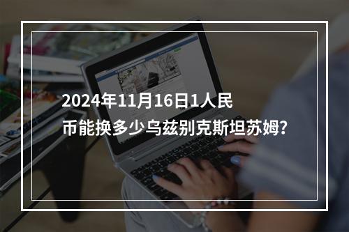 2024年11月16日1人民币能换多少乌兹别克斯坦苏姆？