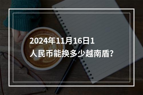 2024年11月16日1人民币能换多少越南盾？