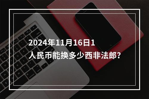 2024年11月16日1人民币能换多少西非法郎？