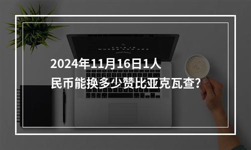 2024年11月16日1人民币能换多少赞比亚克瓦查？