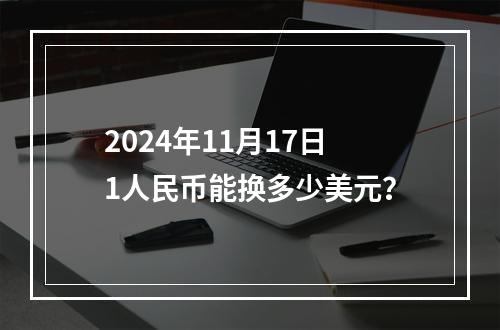 2024年11月17日1人民币能换多少美元？