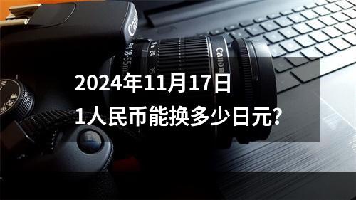 2024年11月17日1人民币能换多少日元？