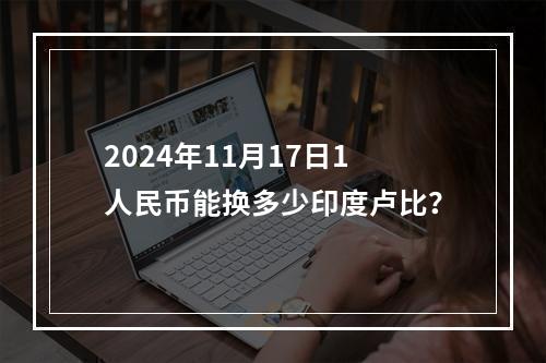 2024年11月17日1人民币能换多少印度卢比？