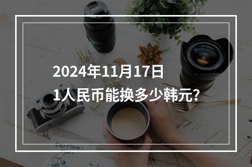 2024年11月17日1人民币能换多少韩元？