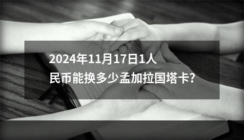 2024年11月17日1人民币能换多少孟加拉国塔卡？