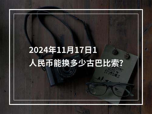 2024年11月17日1人民币能换多少古巴比索？