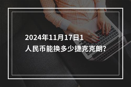 2024年11月17日1人民币能换多少捷克克朗？