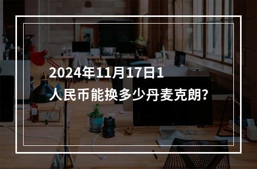 2024年11月17日1人民币能换多少丹麦克朗？