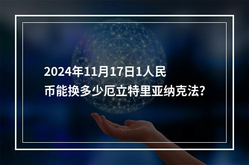 2024年11月17日1人民币能换多少厄立特里亚纳克法？