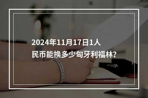 2024年11月17日1人民币能换多少匈牙利福林？