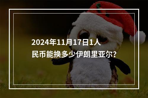 2024年11月17日1人民币能换多少伊朗里亚尔？