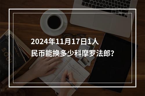 2024年11月17日1人民币能换多少科摩罗法郎？