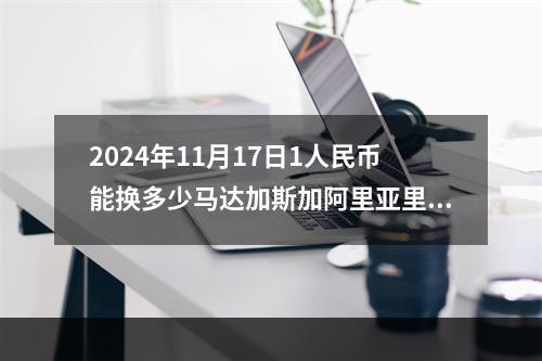 2024年11月17日1人民币能换多少马达加斯加阿里亚里？