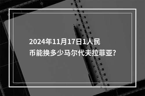 2024年11月17日1人民币能换多少马尔代夫拉菲亚？