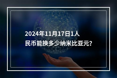 2024年11月17日1人民币能换多少纳米比亚元？