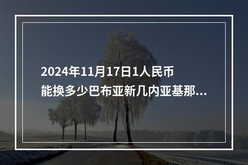 2024年11月17日1人民币能换多少巴布亚新几内亚基那？