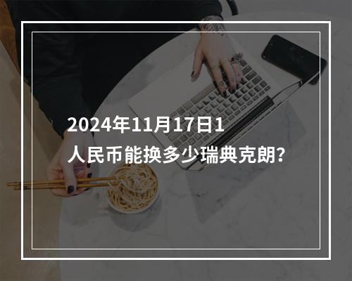 2024年11月17日1人民币能换多少瑞典克朗？