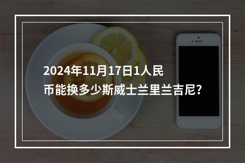 2024年11月17日1人民币能换多少斯威士兰里兰吉尼？