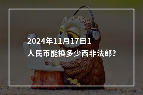 2024年11月17日1人民币能换多少西非法郎？