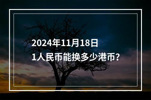 2024年11月18日1人民币能换多少港币？