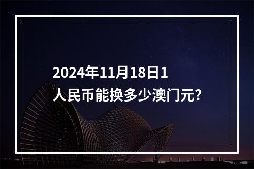 2024年11月18日1人民币能换多少澳门元？