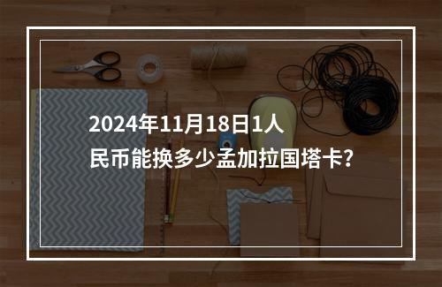 2024年11月18日1人民币能换多少孟加拉国塔卡？