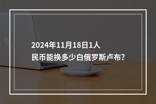 2024年11月18日1人民币能换多少白俄罗斯卢布？