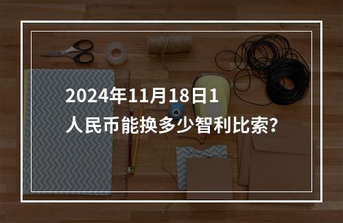 2024年11月18日1人民币能换多少智利比索？