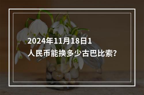 2024年11月18日1人民币能换多少古巴比索？