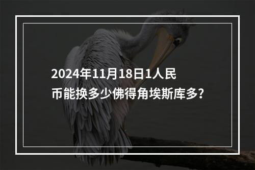 2024年11月18日1人民币能换多少佛得角埃斯库多？