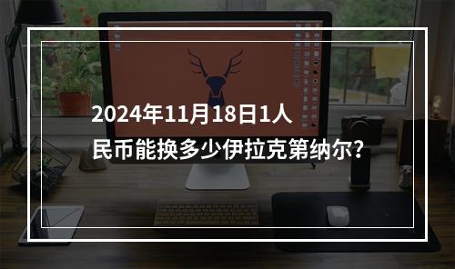 2024年11月18日1人民币能换多少伊拉克第纳尔？